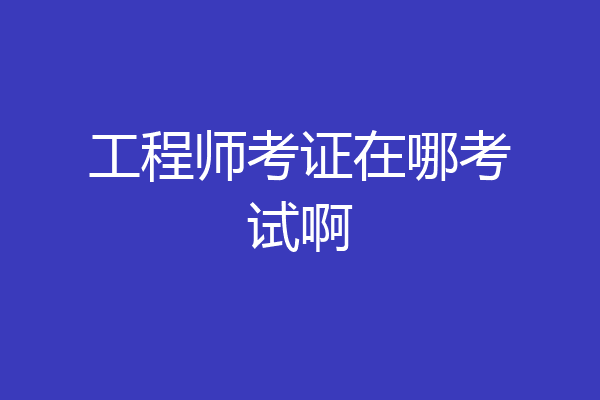 工程师考证在哪考试啊