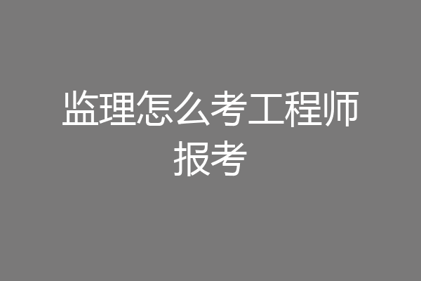 监理怎么考工程师报考