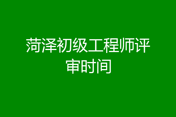 菏泽初级工程师评审时间