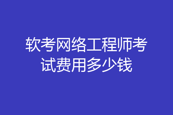 软考网络工程师考试费用多少钱