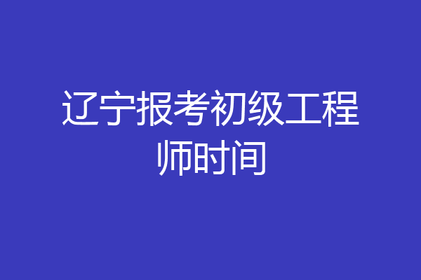 辽宁报考初级工程师时间