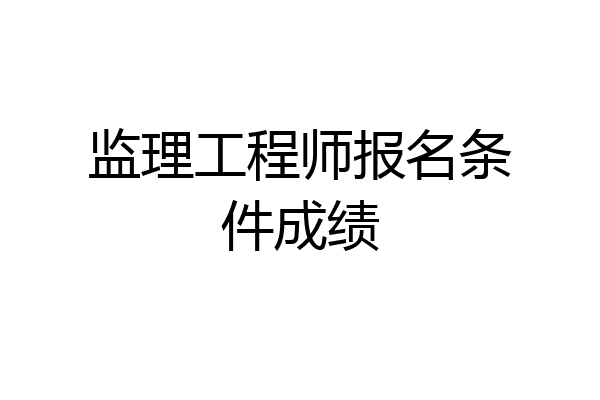 监理工程师报名条件成绩