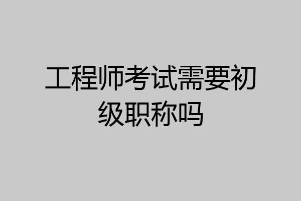 工程师考试需要初级职称吗