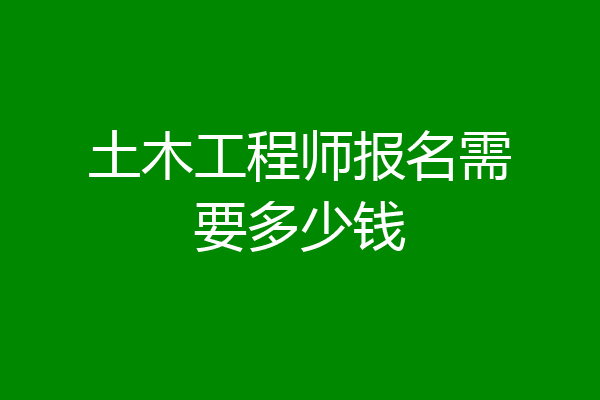 土木工程师报名需要多少钱