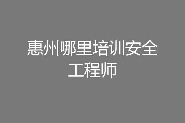 惠州哪里培训安全工程师