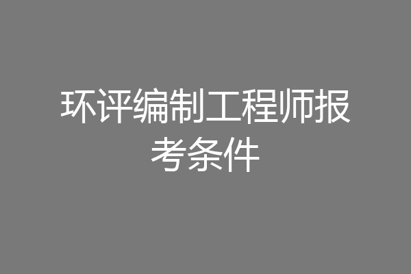环评编制工程师报考条件