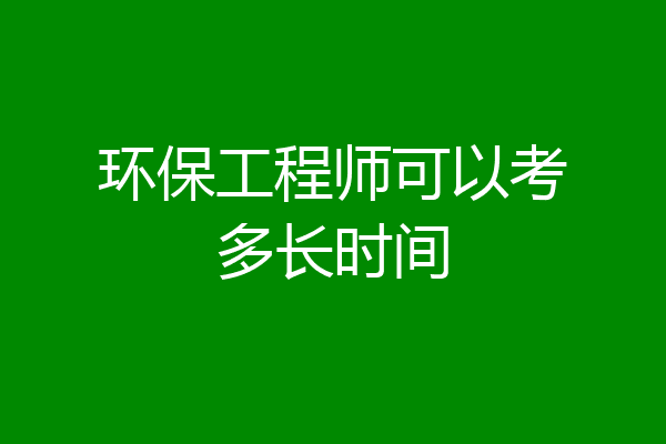 环保工程师可以考多长时间