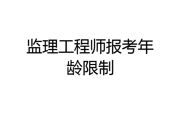监理工程师报考年龄限制