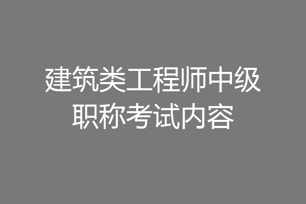 建筑类工程师中级职称考试内容