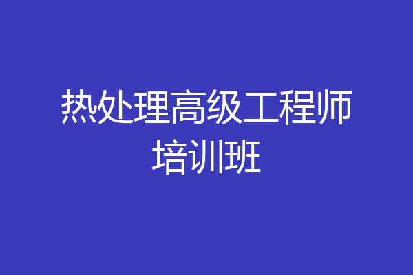 热处理高级工程师培训班