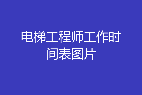 电梯工程师工作时间表图片