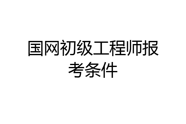 国网初级工程师报考条件
