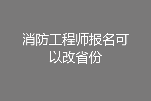 消防工程师报名可以改省份