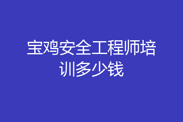 宝鸡安全工程师培训多少钱