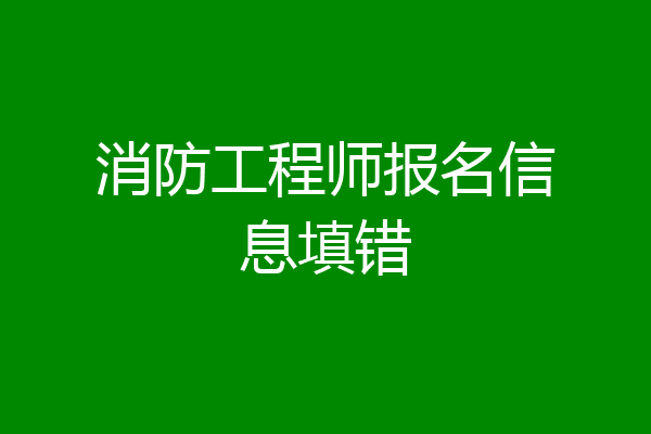 消防工程师报名信息填错