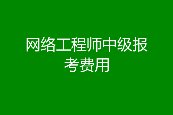 网络工程师中级报考费用