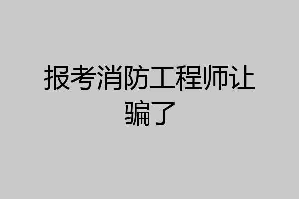 报考消防工程师让骗了