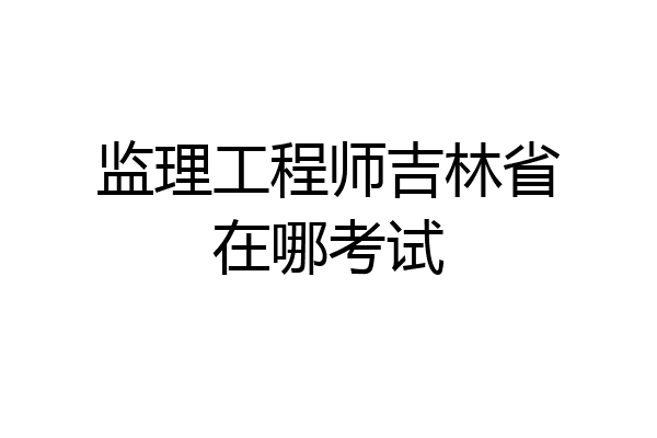 监理工程师吉林省在哪考试