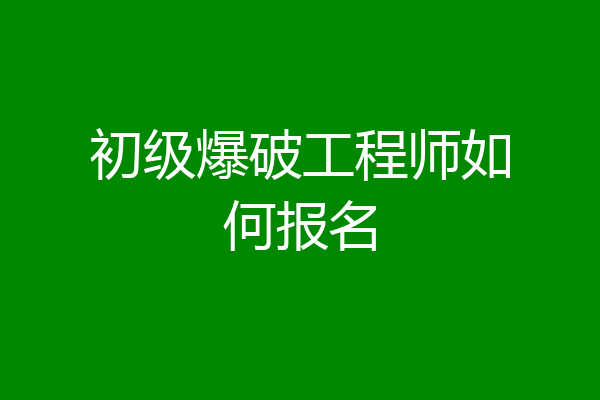 初级爆破工程师如何报名
