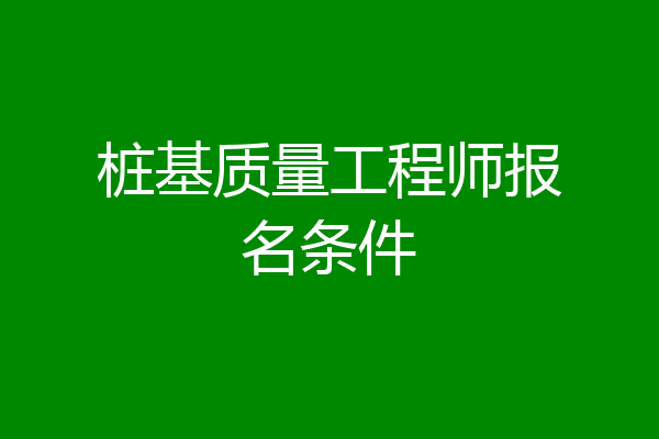 桩基质量工程师报名条件