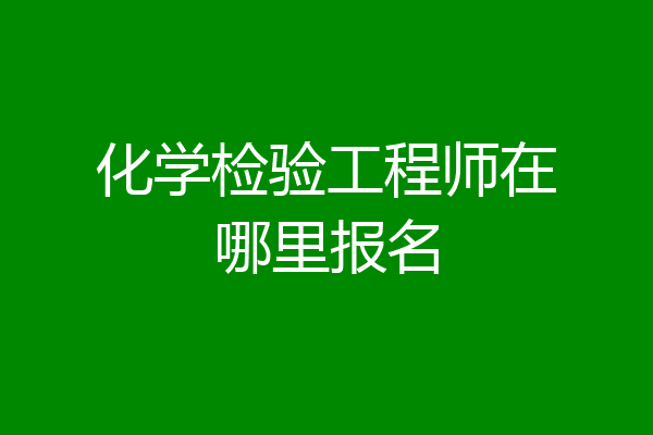 化学检验工程师在哪里报名