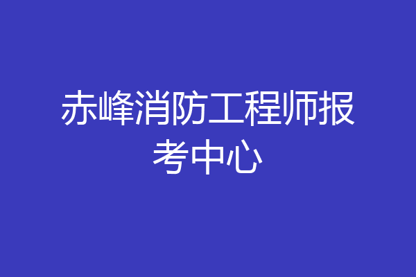 赤峰消防工程师报考中心