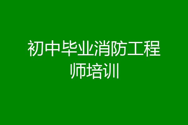 初中毕业消防工程师培训
