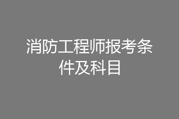 消防工程师报考条件及科目