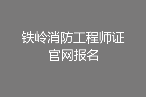 铁岭消防工程师证官网报名