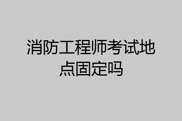消防工程师考试地点固定吗