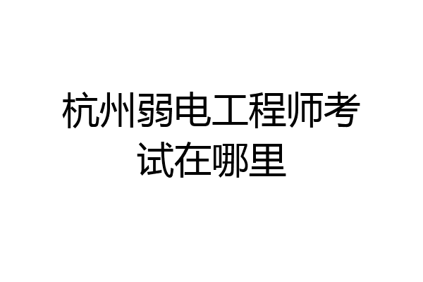 杭州弱电工程师考试在哪里