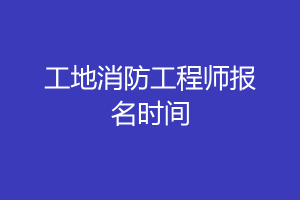 工地消防工程师报名时间