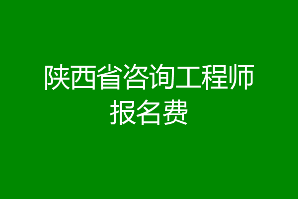 陕西省咨询工程师报名费