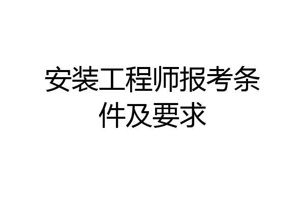 安装工程师报考条件及要求