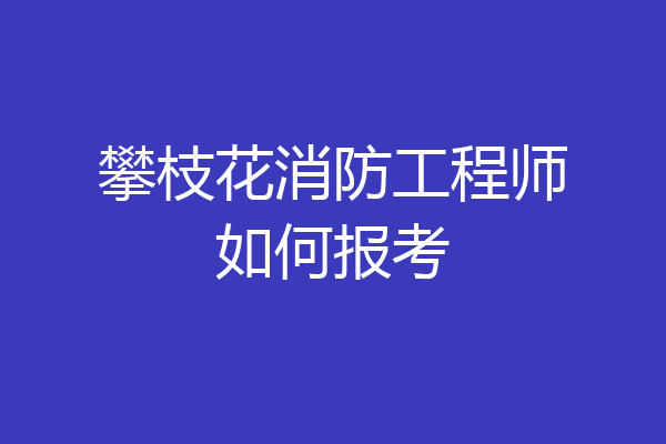 攀枝花消防工程师如何报考