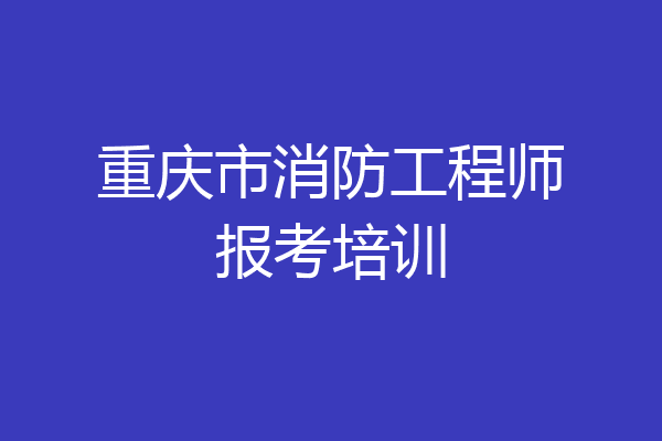 重庆市消防工程师报考培训