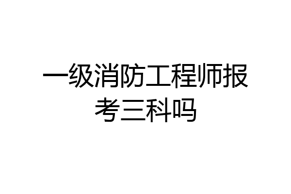 一级消防工程师报考三科吗
