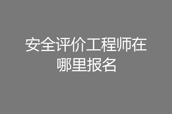 安全评价工程师在哪里报名