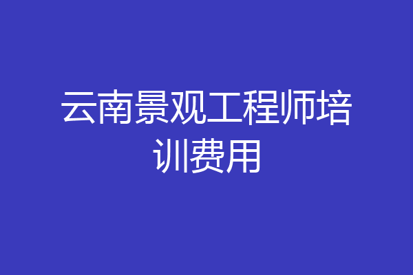 云南景观工程师培训费用