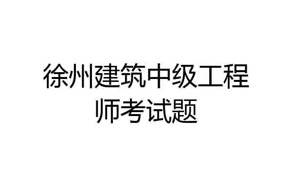 徐州建筑中级工程师考试题