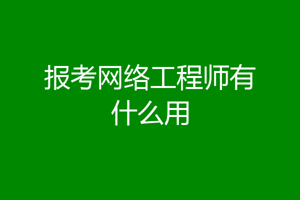 报考网络工程师有什么用