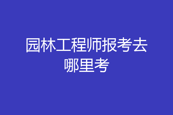 园林工程师报考去哪里考