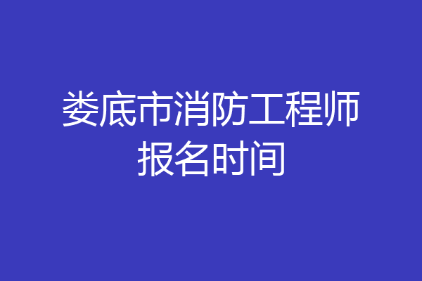娄底市消防工程师报名时间