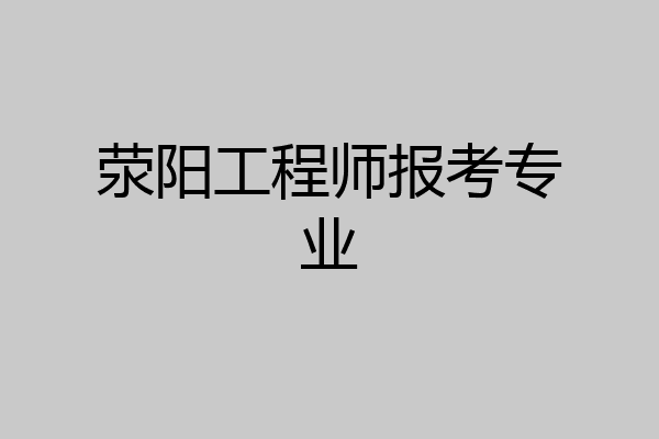 荥阳工程师报考专业