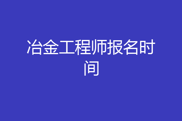 冶金工程师报名时间