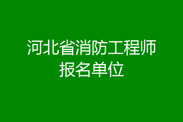 河北省消防工程师报名单位