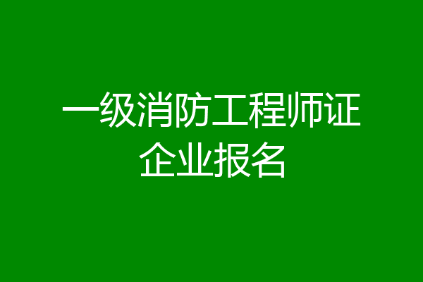 一级消防工程师证企业报名