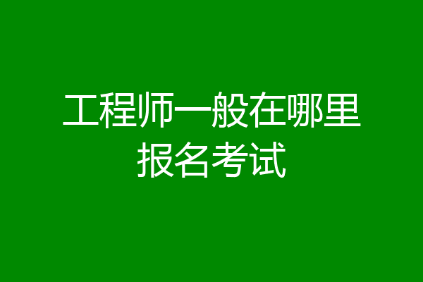 工程师一般在哪里报名考试