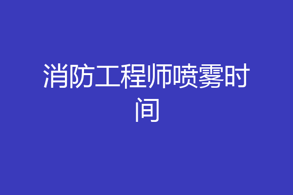 消防工程师喷雾时间