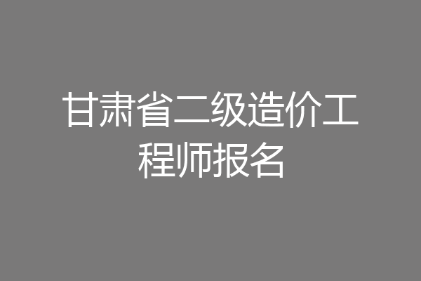 甘肃省二级造价工程师报名
